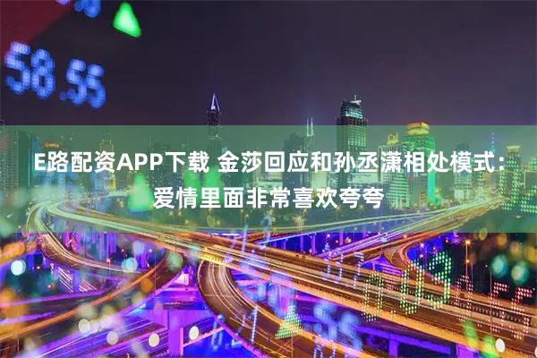 E路配资APP下载 金莎回应和孙丞潇相处模式：爱情里面非常喜欢夸夸