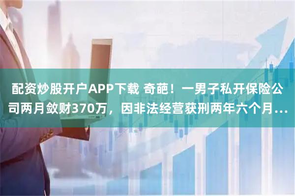 配资炒股开户APP下载 奇葩!一男子私开保险公司两月敛财370万,因非法经营获刑两年六个月…