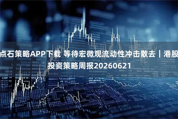 点石策略APP下载 等待宏微观流动性冲击散去｜港股投资策略周报20260621