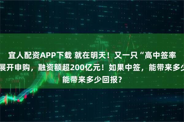 宜人配资APP下载 就在明天!又一只“高中签率”新股展开申购,融资额超200亿元!如果中签,能带来多少回报?