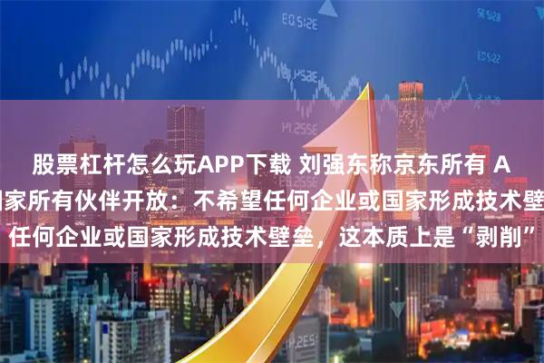 股票杠杆怎么玩APP下载 刘强东称京东所有 AI 技术都会向海外各个国家所有伙伴开放:不希望任何企业或国家形成技术壁垒,这本质上是“剥削”