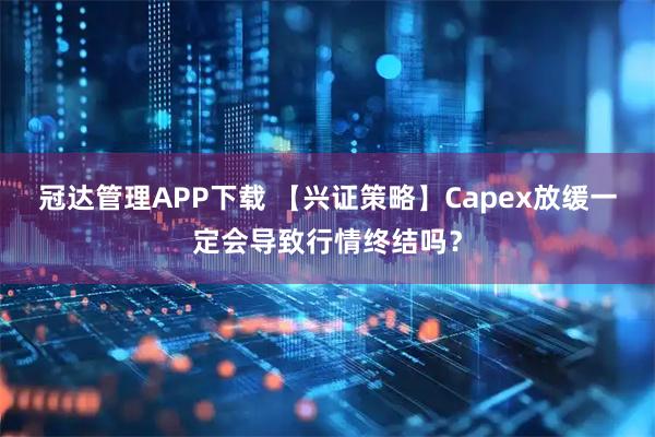 冠达管理APP下载 【兴证策略】Capex放缓一定会导致行情终结吗？