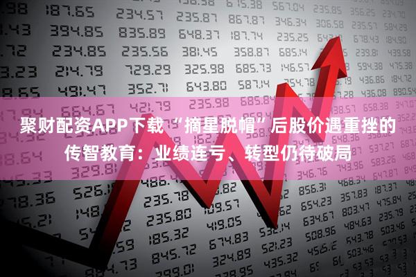 聚财配资APP下载 “摘星脱帽”后股价遇重挫的传智教育：业绩连亏、转型仍待破局