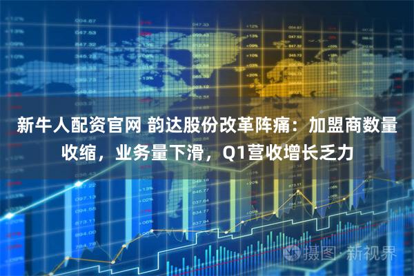 新牛人配资官网 韵达股份改革阵痛：加盟商数量收缩，业务量下滑，Q1营收增长乏力