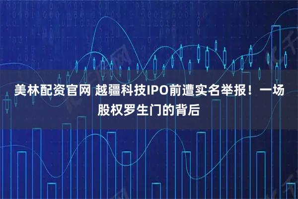 美林配资官网 越疆科技IPO前遭实名举报!一场股权罗生门的背后