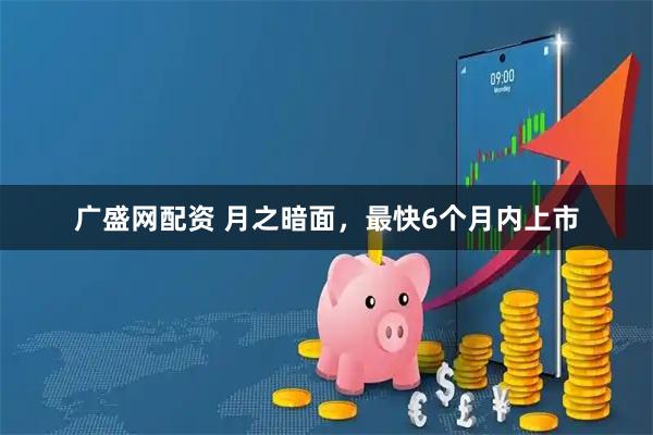 广盛网配资 月之暗面,最快6个月内上市