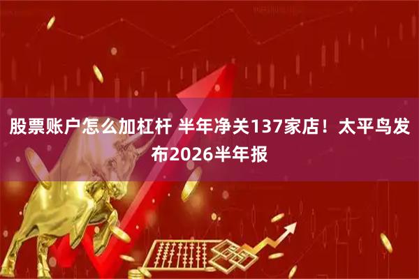 股票账户怎么加杠杆 半年净关137家店！太平鸟发布2026半年报